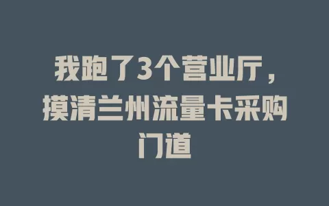 我跑了3个营业厅，摸清兰州流量卡采购门道