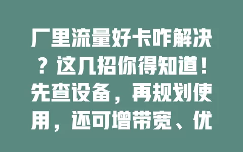 厂里流量好卡咋解决？这几招你得知道！先查设备，再规划使用，还可增带宽、优信号，多因素综合考量，找到适合方案，让网络流畅，工作高效！