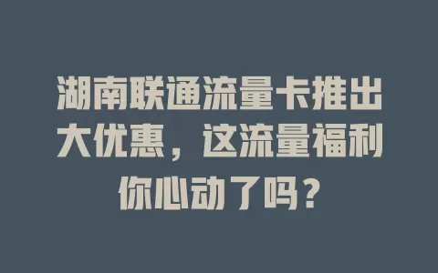 湖南联通流量卡推出大优惠，这流量福利你心动了吗？