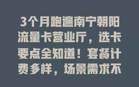 3个月跑遍南宁朝阳流量卡营业厅，选卡要点全知道！套餐计费多样，场景需求不同，网速、费用、售后都得考量，谨慎挑选才能畅享便捷网络生活