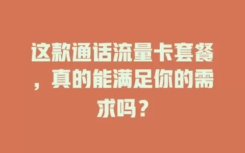 这款通话流量卡套餐，真的能满足你的需求吗？