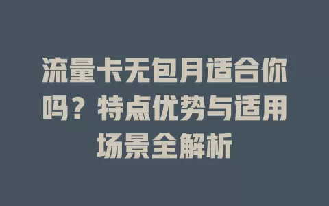 流量卡无包月适合你吗？特点优势与适用场景全解析