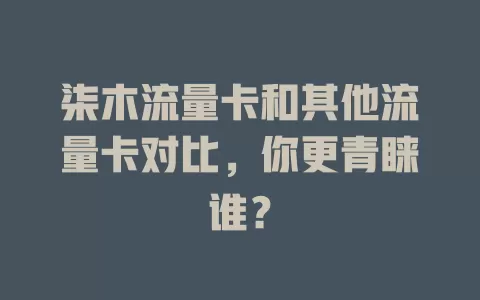 柒木流量卡和其他流量卡对比，你更青睐谁？