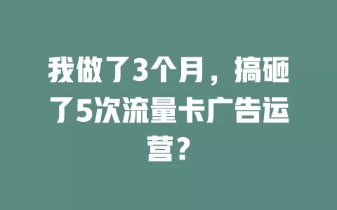 我做了3个月，搞砸了5次流量卡广告运营？