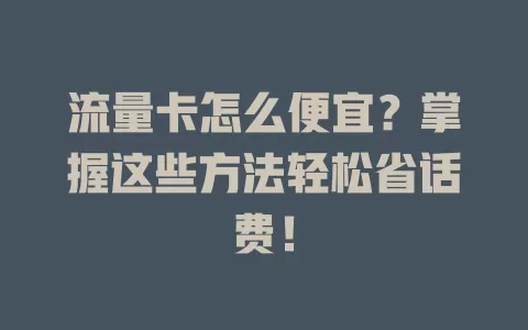 流量卡怎么便宜？掌握这些方法轻松省话费！