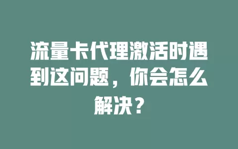 流量卡代理激活时遇到这问题，你会怎么解决？