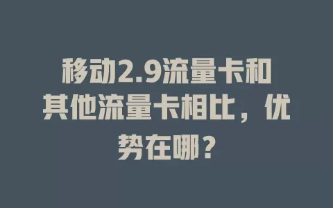 移动2.9流量卡和其他流量卡相比，优势在哪？
