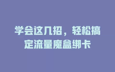 学会这几招，轻松搞定流量魔盒绑卡