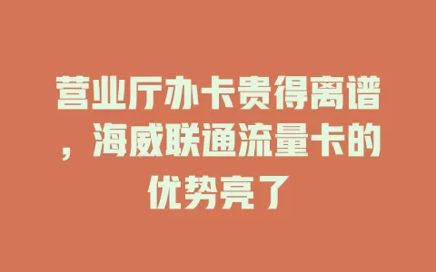 营业厅办卡贵得离谱，海威联通流量卡的优势亮了