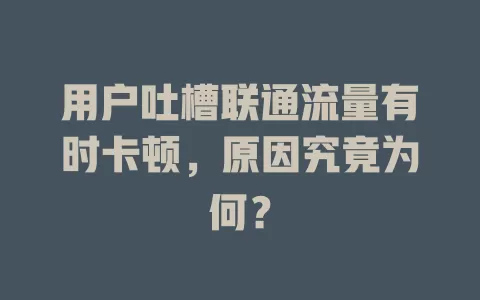 用户吐槽联通流量有时卡顿，原因究竟为何？