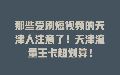 那些爱刷短视频的天津人注意了！天津流量王卡超划算！