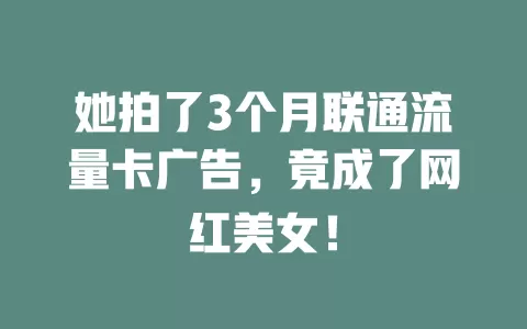她拍了3个月联通流量卡广告，竟成了网红美女！