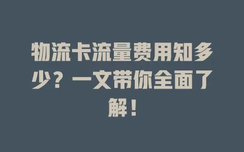 物流卡流量费用知多少？一文带你全面了解！