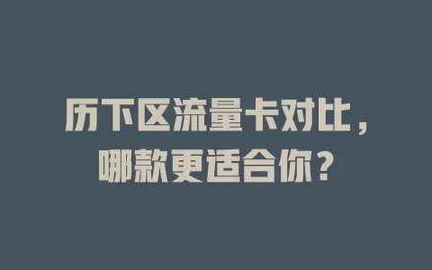 历下区流量卡对比，哪款更适合你？