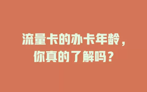 流量卡的办卡年龄，你真的了解吗？