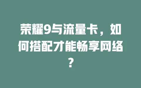 荣耀9与流量卡，如何搭配才能畅享网络？