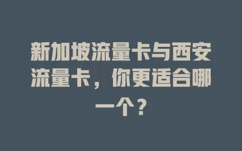 新加坡流量卡与西安流量卡，你更适合哪一个？