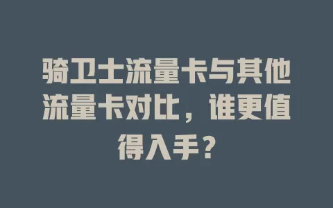 骑卫士流量卡与其他流量卡对比，谁更值得入手？