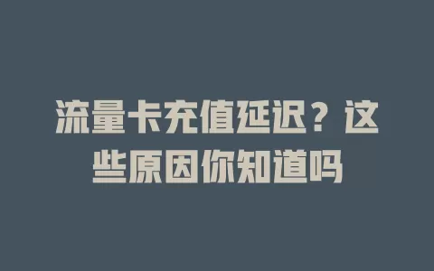 流量卡充值延迟？这些原因你知道吗