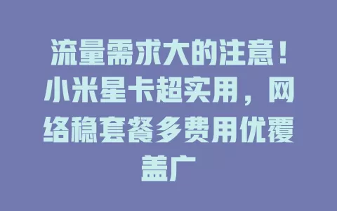 流量需求大的注意！小米星卡超实用，网络稳套餐多费用优覆盖广