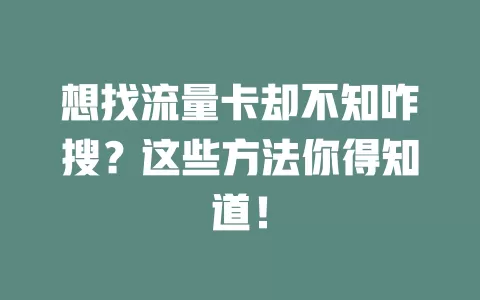 想找流量卡却不知咋搜？这些方法你得知道！