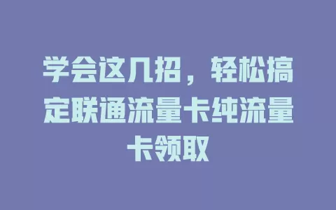 学会这几招，轻松搞定联通流量卡纯流量卡领取