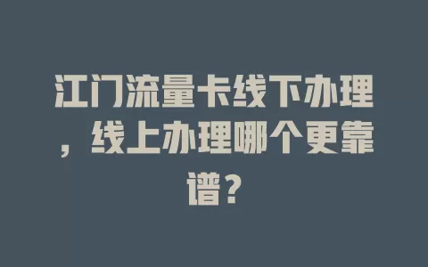 江门流量卡线下办理，线上办理哪个更靠谱？