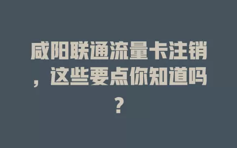 咸阳联通流量卡注销，这些要点你知道吗？