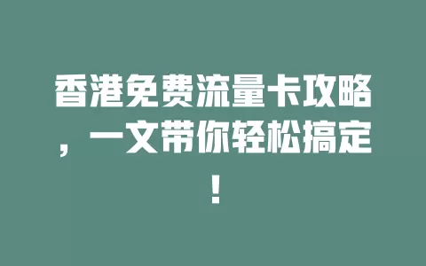 香港免费流量卡攻略，一文带你轻松搞定！