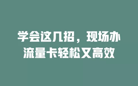 学会这几招，现场办流量卡轻松又高效