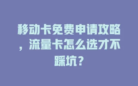 移动卡免费申请攻略，流量卡怎么选才不踩坑？