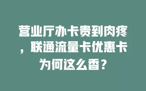 营业厅办卡贵到肉疼，联通流量卡优惠卡为何这么香？