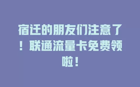 宿迁的朋友们注意了！联通流量卡免费领啦！