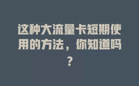 这种大流量卡短期使用的方法，你知道吗？