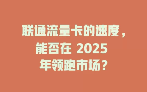 联通流量卡的速度，能否在 2025 年领跑市场？
