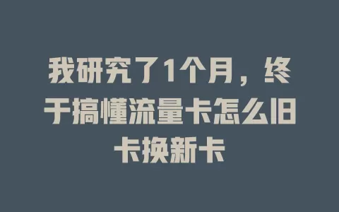 我研究了1个月，终于搞懂流量卡怎么旧卡换新卡
