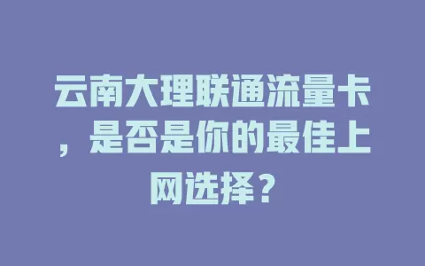 云南大理联通流量卡，是否是你的最佳上网选择？