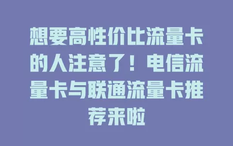 想要高性价比流量卡的人注意了！电信流量卡与联通流量卡推荐来啦
