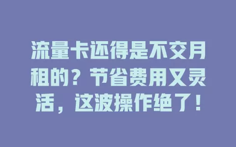 流量卡还得是不交月租的？节省费用又灵活，这波操作绝了！