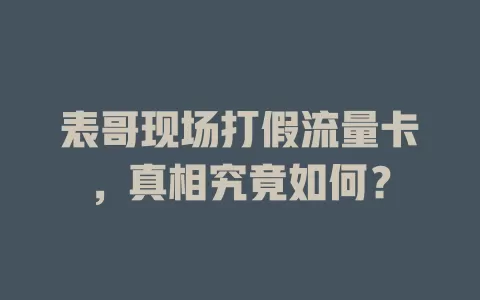 表哥现场打假流量卡，真相究竟如何？
