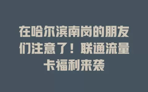 在哈尔滨南岗的朋友们注意了！联通流量卡福利来袭