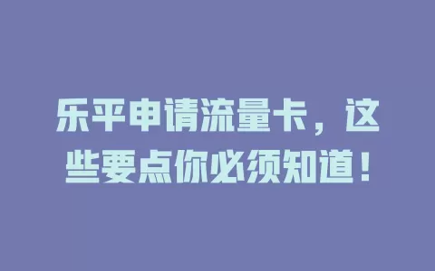 乐平申请流量卡，这些要点你必须知道！