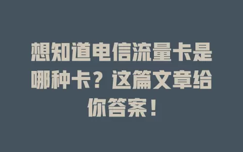 想知道电信流量卡是哪种卡？这篇文章给你答案！