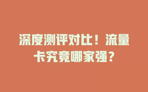 深度测评对比！流量卡究竟哪家强？