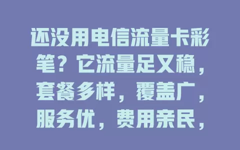 还没用电信流量卡彩笔？它流量足又稳，套餐多样，覆盖广，服务优，费用亲民，是高效网络首选，别犹豫，速关注开启畅快网络之旅