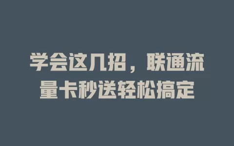学会这几招，联通流量卡秒送轻松搞定