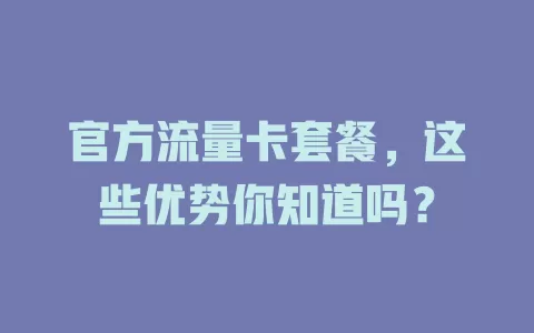 官方流量卡套餐，这些优势你知道吗？