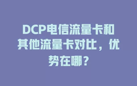 DCP电信流量卡和其他流量卡对比，优势在哪？