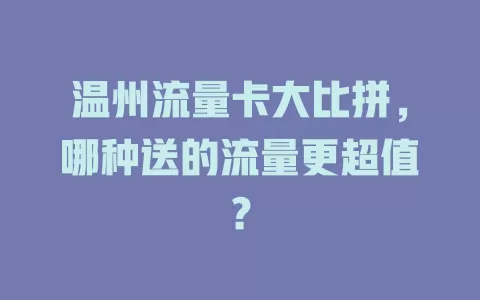 温州流量卡大比拼，哪种送的流量更超值？