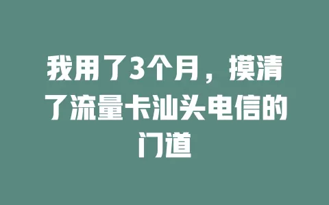 我用了3个月，摸清了流量卡汕头电信的门道